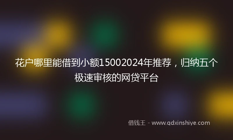 花户哪里能借到小额15002024年推荐,归纳五个极速审核的网贷平台
