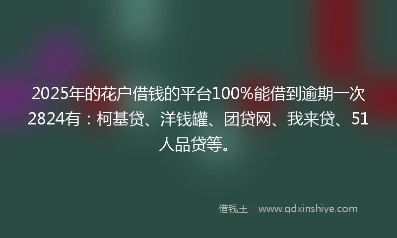 2025年的花户借钱的平台100%能借到逾期一次2824有：柯基贷、洋钱罐、团贷网、我来贷、51人品贷等。