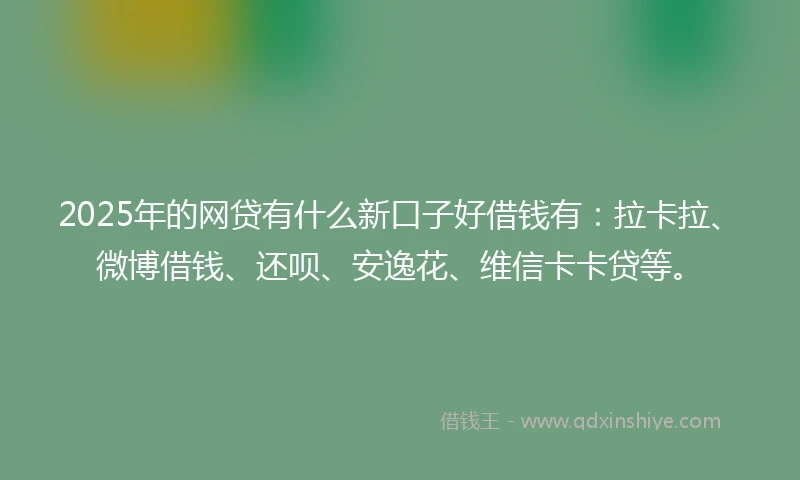 2025年的网贷有什么新口子好借钱有：拉卡拉、微博借钱、还呗、安逸花、维信卡卡贷等。