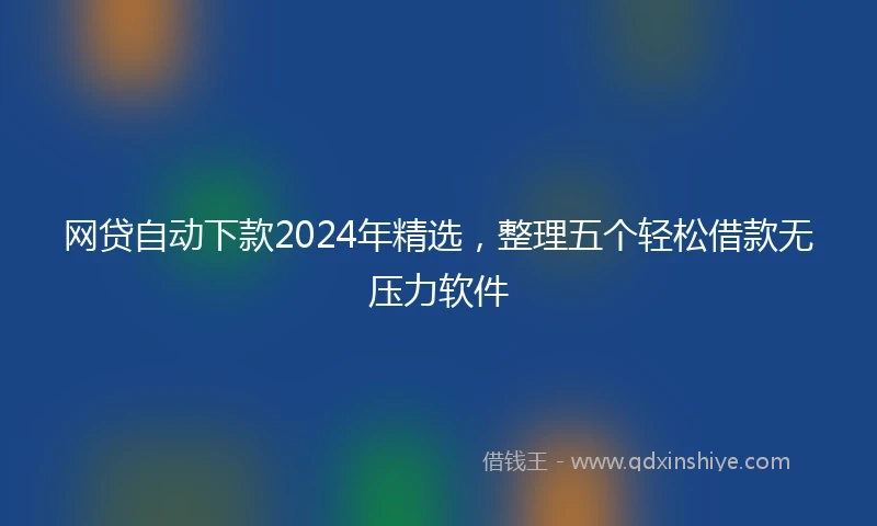 网贷自动下款2024年精选，整理五个轻松借款无压力软件