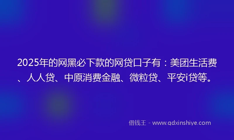 2025年的网黑必下款的网贷口子有：美团生活费、人人贷、中原消费金融、微粒贷、平安i贷等。