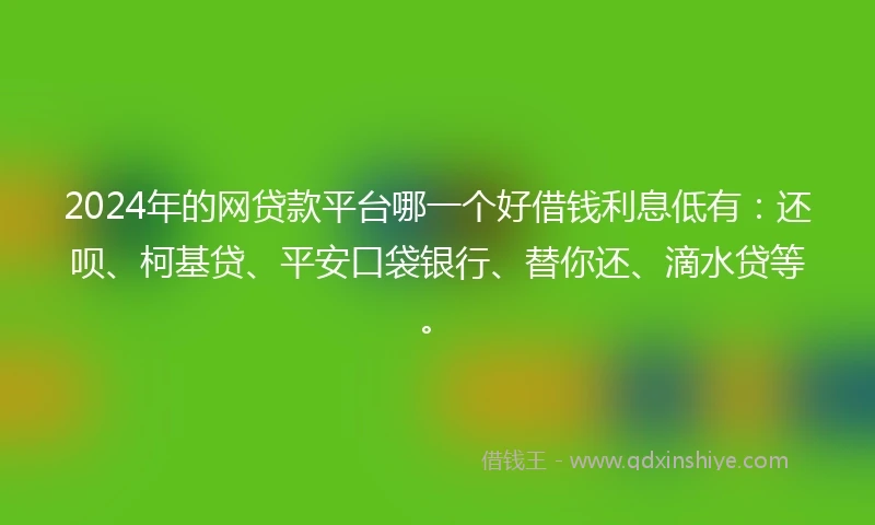 2024年的网贷款平台哪一个好借钱利息低有：还呗、柯基贷、平安口袋银行、替你还、滴水贷等。