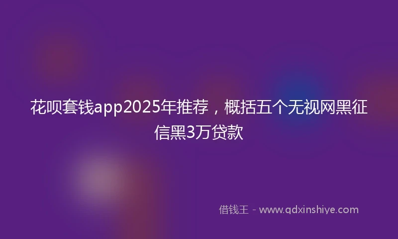 花呗套钱app2025年推荐，概括五个无视网黑征信黑3万贷款