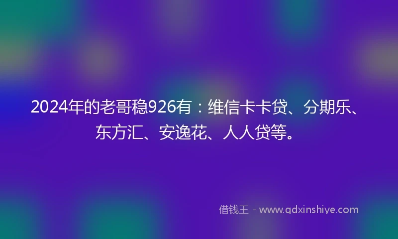 2024年的老哥稳926有:维信卡卡贷、分期乐、东方汇、安逸花、人人贷等。