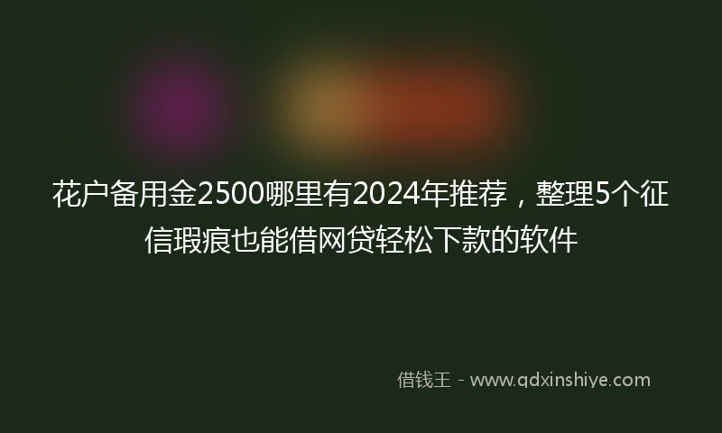 花户备用金2500哪里有2024年推荐，整理5个征信瑕疵也能借网贷轻松下款的软件