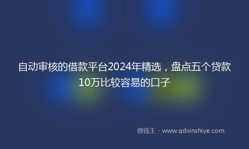 自动审核的借款平台2024年精选，盘点五个贷款10万比较容易的口子