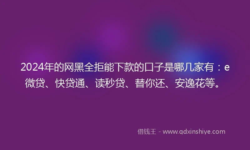 2024年的网黑全拒能下款的口子是哪几家有：e微贷、快贷通、读秒贷、替你还、安逸花等。