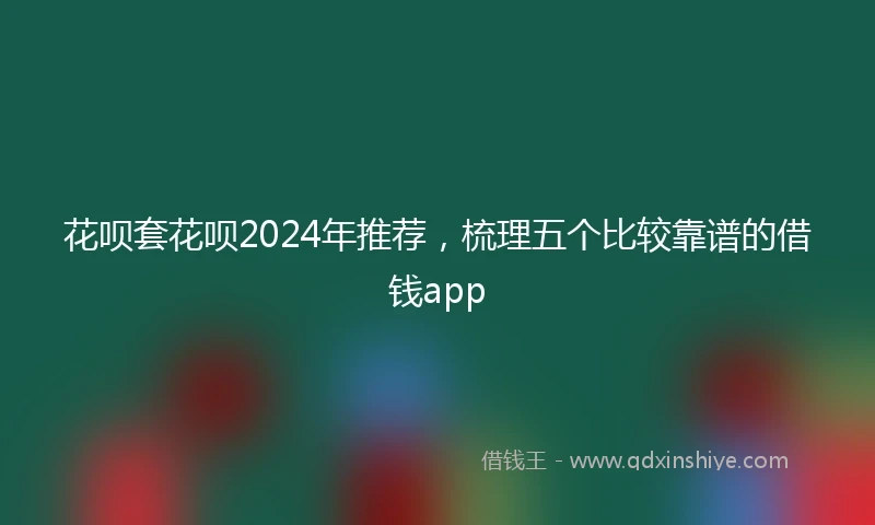 花呗套花呗2024年推荐，梳理五个比较靠谱的借钱app
