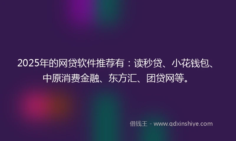 2025年的网贷软件推荐有：读秒贷、小花钱包、中原消费金融、东方汇、团贷网等。