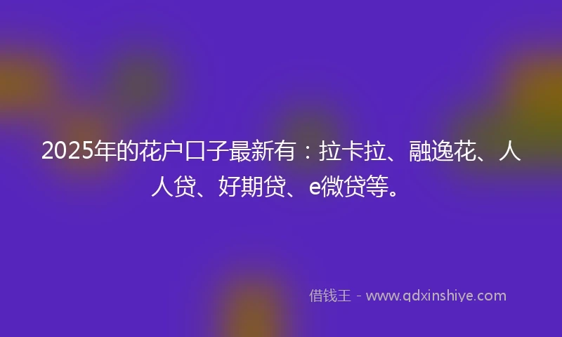 2025年的花户口子最新有：拉卡拉、融逸花、人人贷、好期贷、e微贷等。