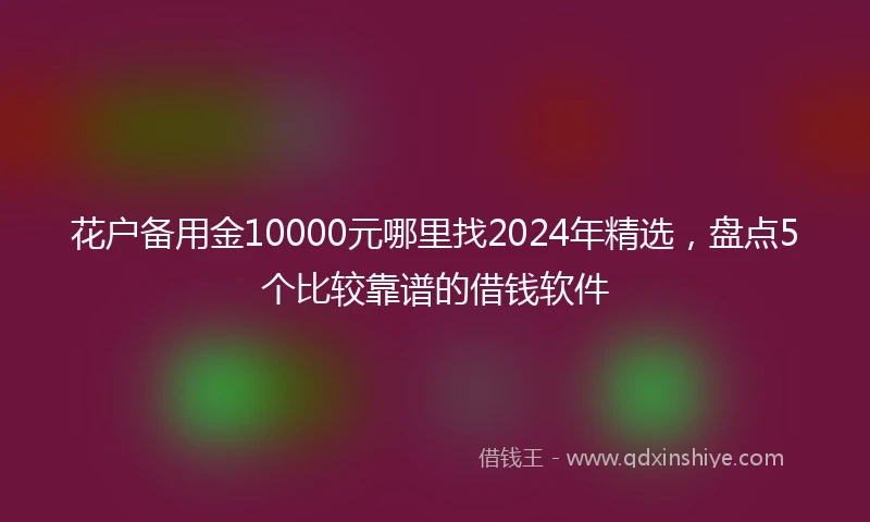 花户备用金10000元哪里找2024年精选，盘点5个比较靠谱的借钱软件
