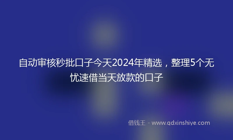自动审核秒批口子今天2024年精选，整理5个无忧速借当天放款的口子