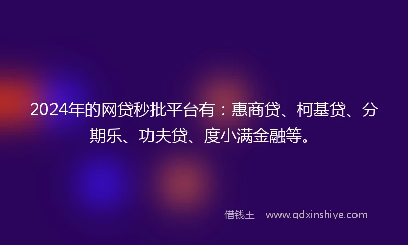 2024年的网贷秒批平台有:惠商贷、柯基贷、分期乐、功夫贷、度小满金融等。