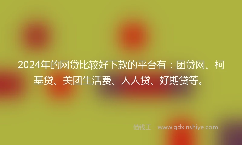 2024年的网贷比较好下款的平台有：团贷网、柯基贷、美团生活费、人人贷、好期贷等。