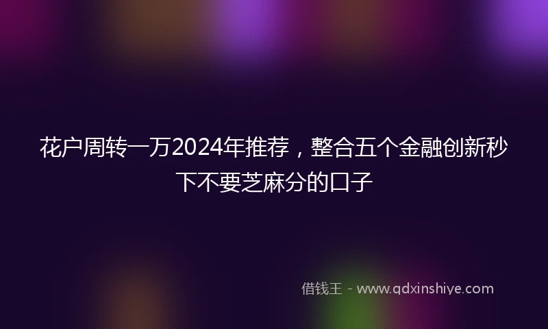 花户周转一万2024年推荐，整合五个金融创新秒下不要芝麻分的口子