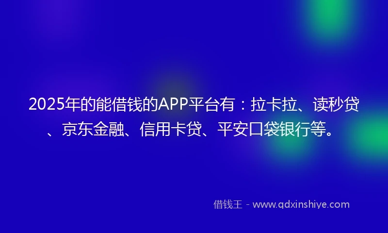 2025年的能借钱的APP平台有：拉卡拉、读秒贷、京东金融、信用卡贷、平安口袋银行等。