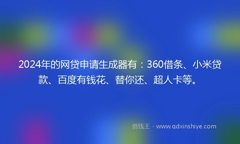 2024年的网贷申请生成器有：360借条、小米贷款、百度有钱花、替你还、超人卡等。