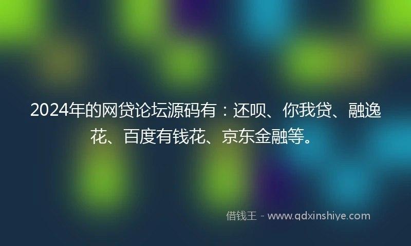 2024年的网贷论坛源码有：还呗、你我贷、融逸花、百度有钱花、京东金融等。