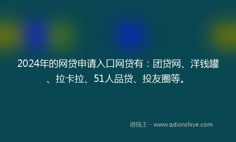 2024年的网贷申请入口网贷有：团贷网、洋钱罐、拉卡拉、51人品贷、投友圈等。