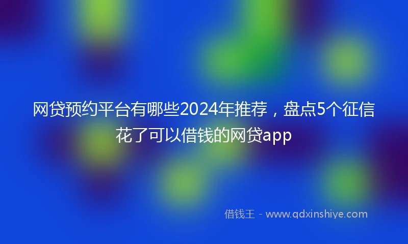 网贷预约平台有哪些2024年推荐，盘点5个征信花了可以借钱的网贷app