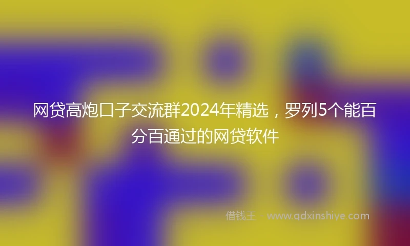 网贷高炮口子交流群2024年精选，罗列5个能百分百通过的网贷软件