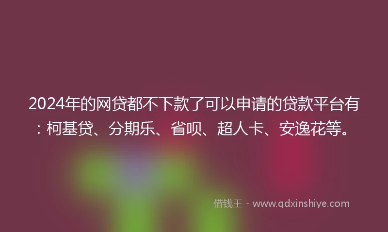 2024年的网贷都不下款了可以申请的贷款平台有:柯基贷、分期乐、省呗、超人卡、安逸花等。