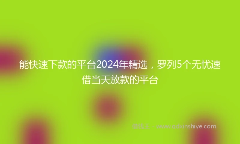 能快速下款的平台2024年精选，罗列5个无忧速借当天放款的平台