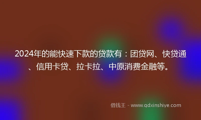 2024年的能快速下款的贷款有:团贷网、快贷通、信用卡贷、拉卡拉、中原消费金融等。
