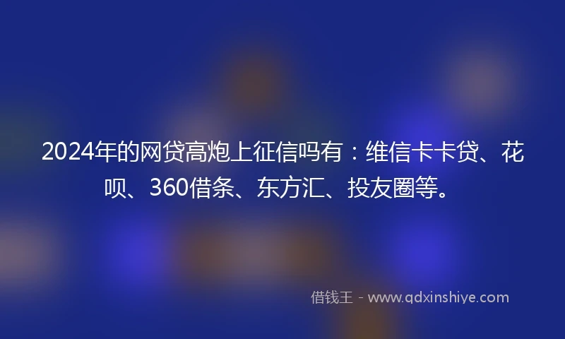 2024年的网贷高炮上征信吗有：维信卡卡贷、花呗、360借条、东方汇、投友圈等。