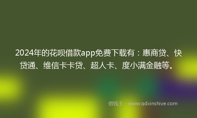 2024年的花呗借款app免费下载有：惠商贷、快贷通、维信卡卡贷、超人卡、度小满金融等。