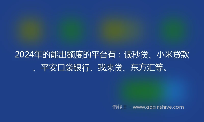 2024年的能出额度的平台有：读秒贷、小米贷款、平安口袋银行、我来贷、东方汇等。