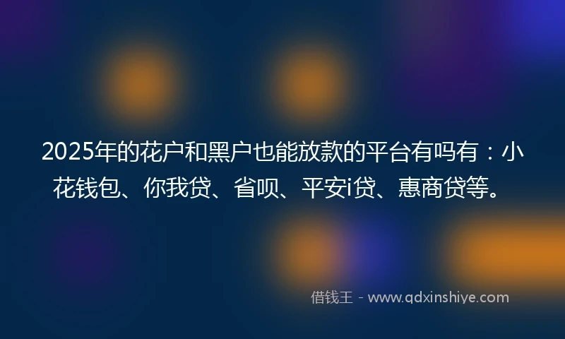 2025年的花户和黑户也能放款的平台有吗有：小花钱包、你我贷、省呗、平安i贷、惠商贷等。