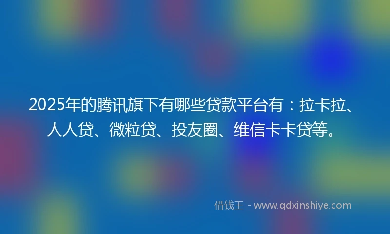 2025年的腾讯旗下有哪些贷款平台有：拉卡拉、人人贷、微粒贷、投友圈、维信卡卡贷等。