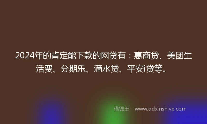 2024年的肯定能下款的网贷有：惠商贷、美团生活费、分期乐、滴水贷、平安i贷等。