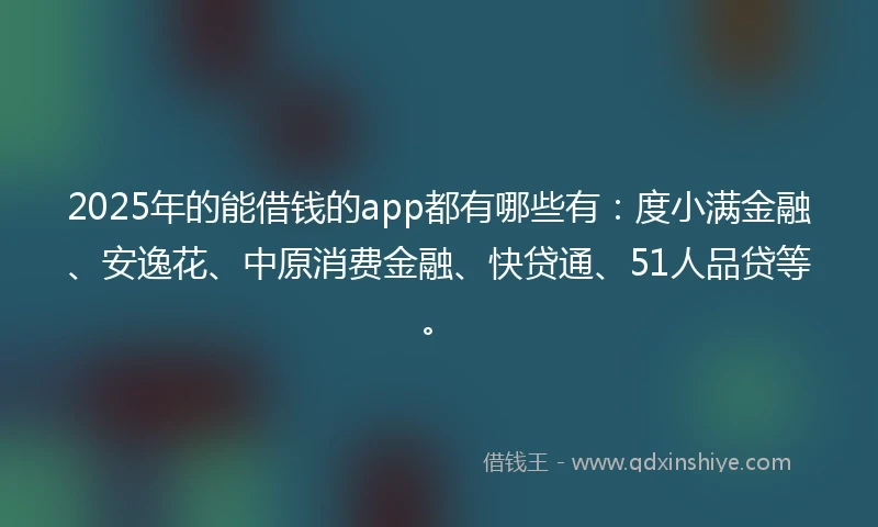 2025年的能借钱的app都有哪些有：度小满金融、安逸花、中原消费金融、快贷通、51人品贷等。