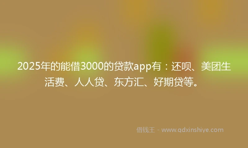 2025年的能借3000的贷款app有：还呗、美团生活费、人人贷、东方汇、好期贷等。