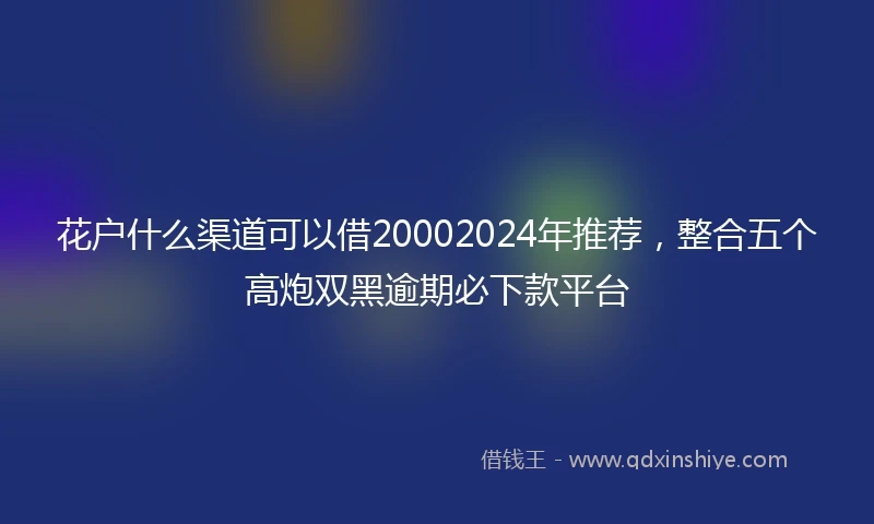 花户什么渠道可以借20002024年推荐，整合五个高炮双黑逾期必下款平台
