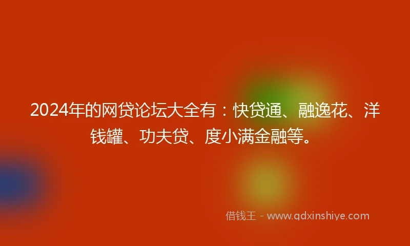 2024年的网贷论坛大全有：快贷通、融逸花、洋钱罐、功夫贷、度小满金融等。