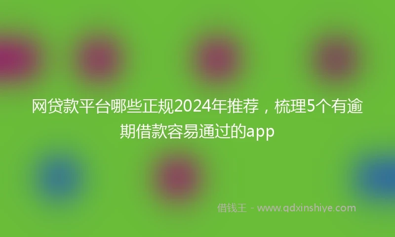 网贷款平台哪些正规2024年推荐，梳理5个有逾期借款容易通过的app