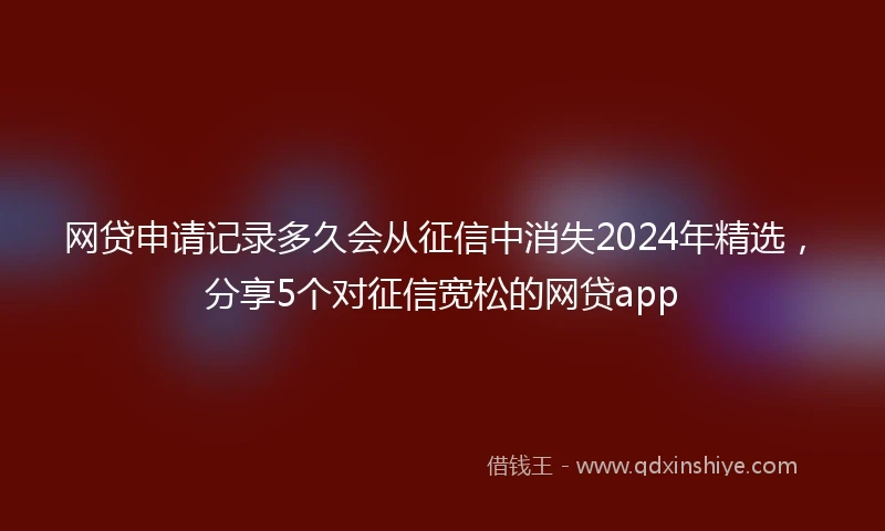 网贷申请记录多久会从征信中消失2024年精选，分享5个对征信宽松的网贷app