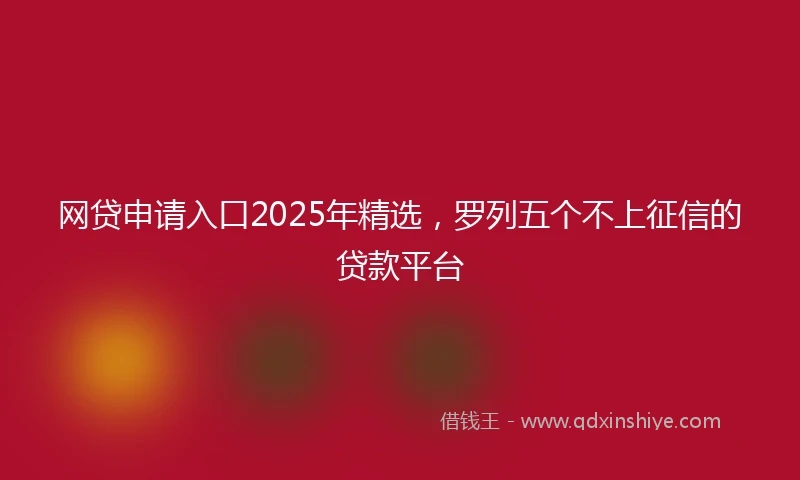 网贷申请入口2025年精选，罗列五个不上征信的贷款平台