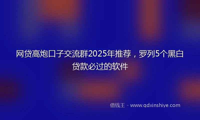 网贷高炮口子交流群2025年推荐，罗列5个黑白贷款必过的软件