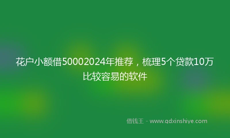 花户小额借50002024年推荐，梳理5个贷款10万比较容易的软件