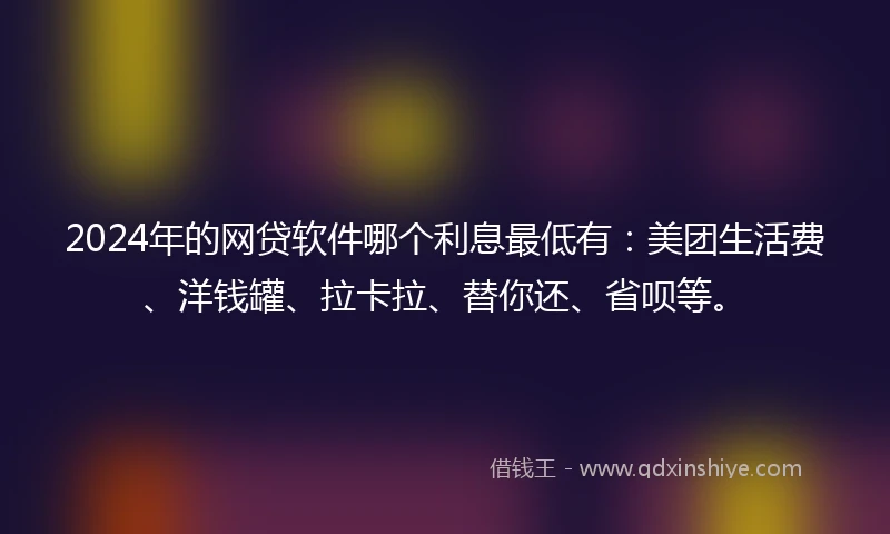 2024年的网贷软件哪个利息最低有：美团生活费、洋钱罐、拉卡拉、替你还、省呗等。