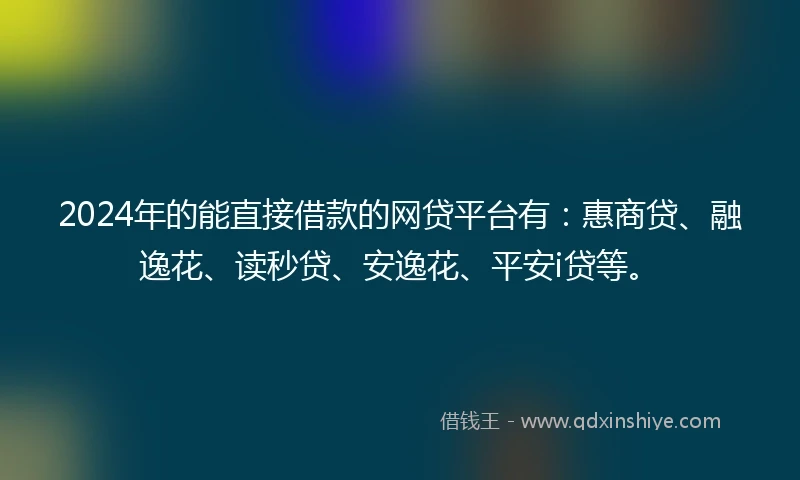 2024年的能直接借款的网贷平台有：惠商贷、融逸花、读秒贷、安逸花、平安i贷等。