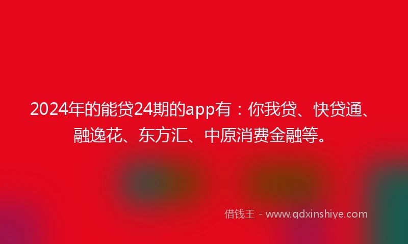 2024年的能贷24期的app有：你我贷、快贷通、融逸花、东方汇、中原消费金融等。