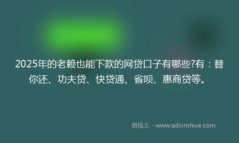 2025年的老赖也能下款的网贷口子有哪些?有：替你还、功夫贷、快贷通、省呗、惠商贷等。