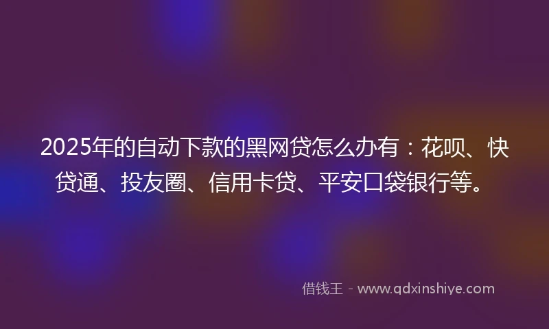 2025年的自动下款的黑网贷怎么办有：花呗、快贷通、投友圈、信用卡贷、平安口袋银行等。