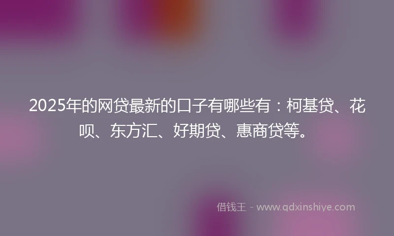 2025年的网贷最新的口子有哪些有：柯基贷、花呗、东方汇、好期贷、惠商贷等。