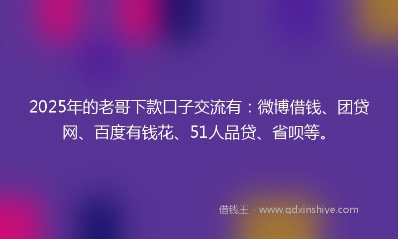 2025年的老哥下款口子交流有：微博借钱、团贷网、百度有钱花、51人品贷、省呗等。